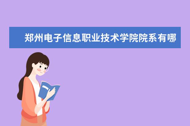 郑州电子信息职业技术学院院系有哪些 郑州电子信息职业技术学院院系分布