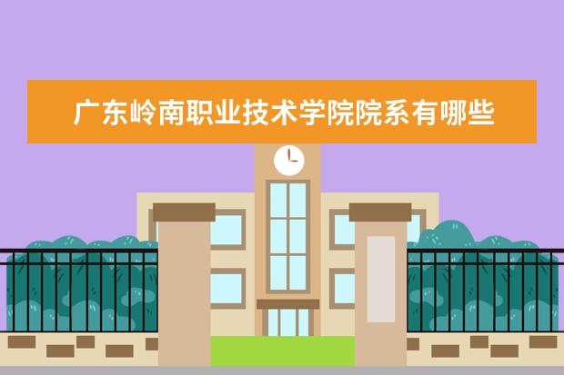 广东岭南职业技术学院院系有哪些 广东岭南职业技术学院院系分布