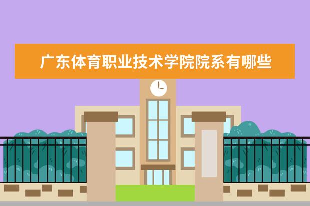 广东体育职业技术学院院系有哪些 广东体育职业技术学院院系分布