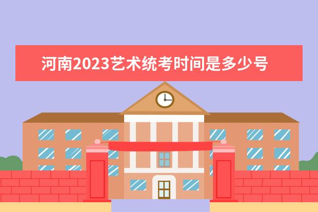 河南2023艺术统考时间是多少号 河南艺考考哪些科目