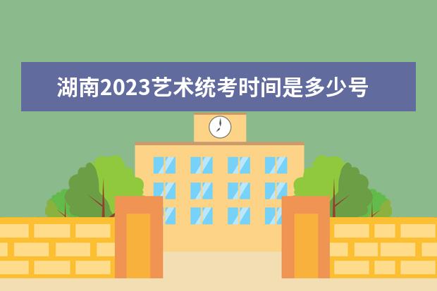 湖南2023艺术统考时间是多少号 湖南艺考考哪些科目