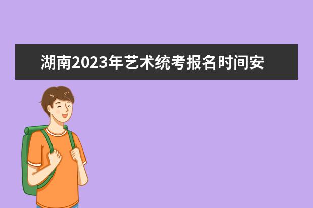 湖南2023年艺术统考报名时间安排 湖南艺考统考怎么报名
