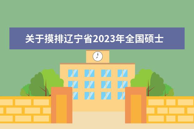 关于摸排辽宁省2023年全国硕士研究生招生考试考生信息的公告