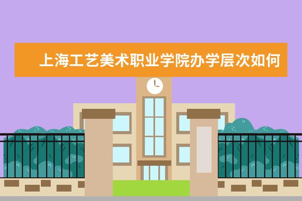上海工艺美术职业学院办学层次如何 上海工艺美术职业学院简介