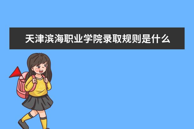 天津滨海职业学院录取规则是什么 天津滨海职业学院就业怎么样