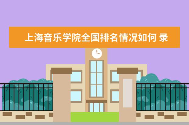 上海音乐学院全国排名情况如何 录取分数线是多少