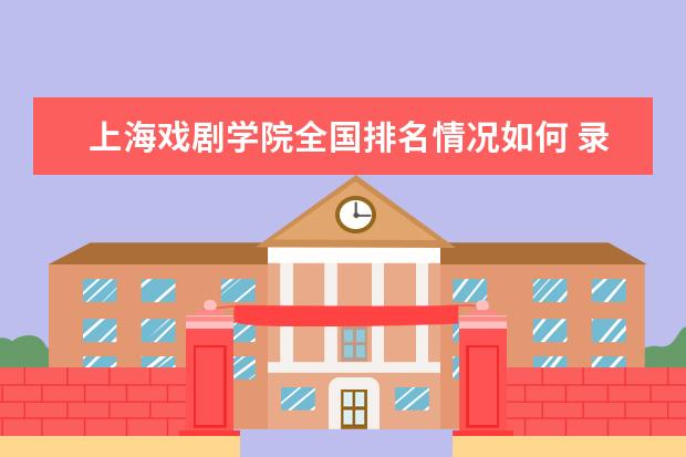 上海戏剧学院全国排名情况如何 录取分数线是多少