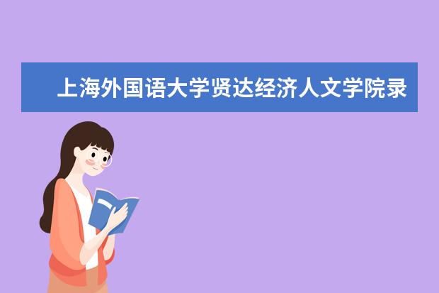 上海外国语大学贤达经济人文学院录取规则是什么 上海外国语大学贤达经济人文学院就业怎么样