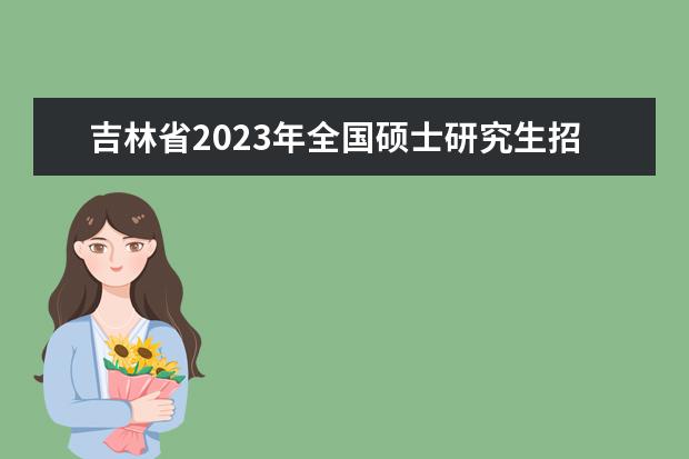 吉林省2023年全国硕士研究生招生考试温馨提示