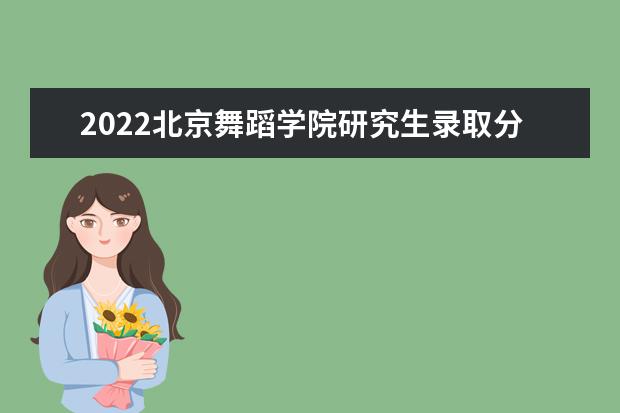 2022北京舞蹈学院研究生录取分数线是多少 往年考研分数线参考