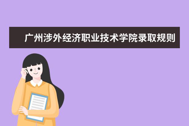 广州涉外经济职业技术学院录取规则是什么 广州涉外经济职业技术学院就业怎么样