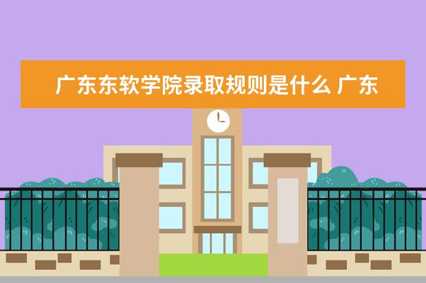 广东东软学院录取规则是什么 广东东软学院就业怎么样