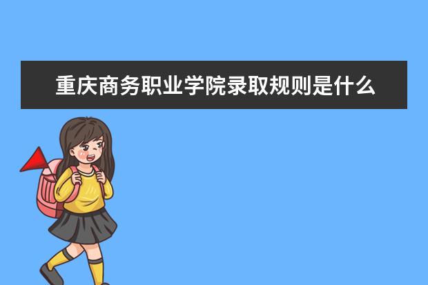 重庆商务职业学院录取规则是什么 重庆商务职业学院就业怎么样