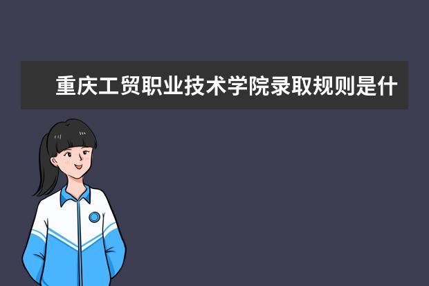重庆工贸职业技术学院录取规则是什么 重庆工贸职业技术学院就业怎么样