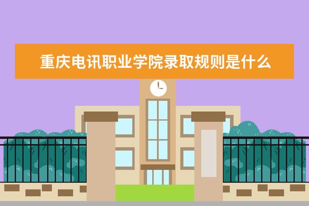 重庆电讯职业学院录取规则是什么 重庆电讯职业学院就业怎么样