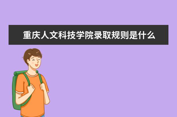 重庆人文科技学院录取规则是什么 重庆人文科技学院就业怎么样