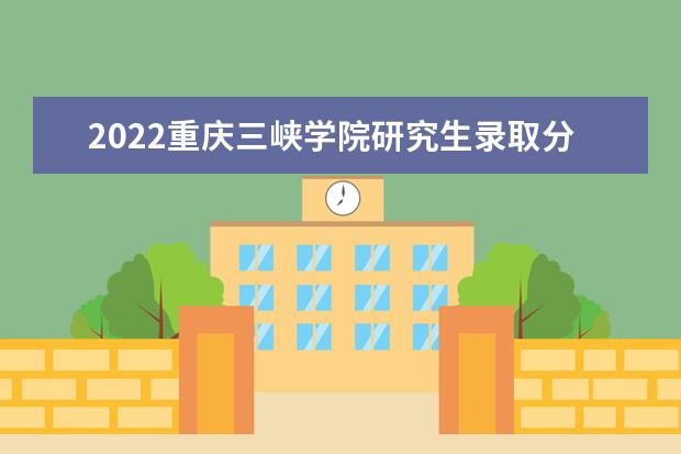 2022重庆三峡学院研究生录取分数线是多少 往年考研分数线参考