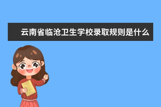 云南省临沧卫生学校录取规则是什么 云南省临沧卫生学校就业怎么样