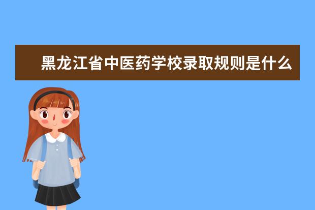 黑龙江省中医药学校录取规则是什么 黑龙江省中医药学校就业怎么样