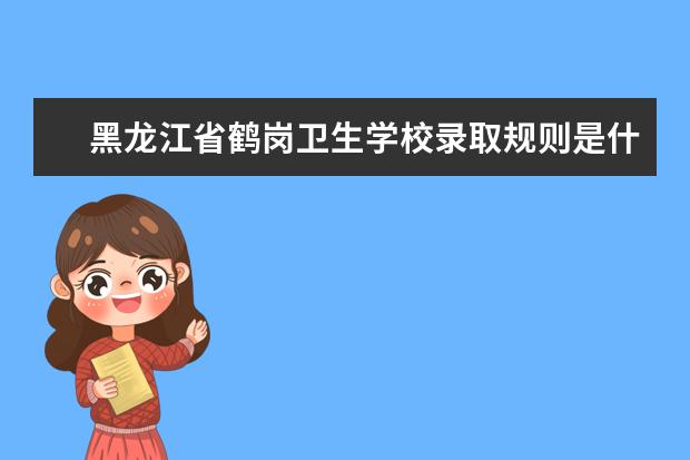 黑龙江省鹤岗卫生学校录取规则是什么 黑龙江省鹤岗卫生学校就业怎么样