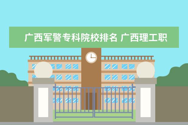 广西军警专科院校排名 广西理工职业技术学校是个怎样的学校?