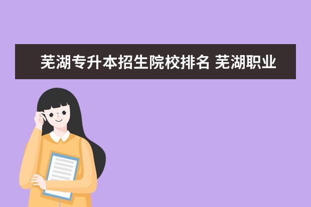 芜湖专升本招生院校排名 芜湖职业技术学院的专升本