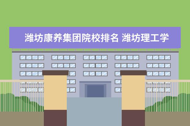 潍坊康养集团院校排名 潍坊理工学院是公办还是民办大学