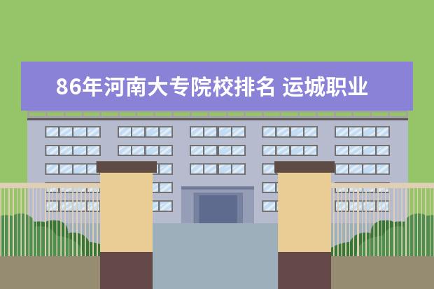 86年河南大专院校排名 运城职业技术学院是公立还是私立