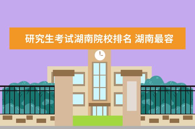 研究生考试湖南院校排名 湖南最容易考的研究生院校