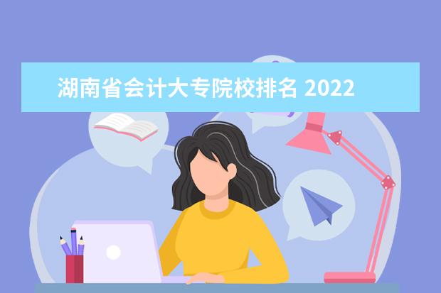 湖南省会计大专院校排名 2022年湖南省对口升学财会类可以考的专科