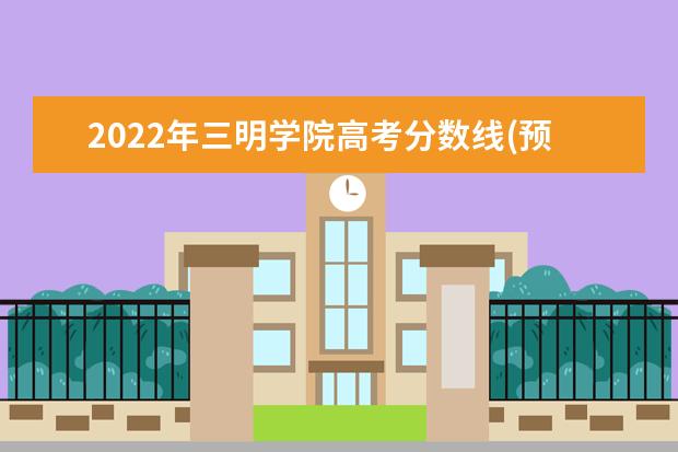 2022年三明学院高考分数线(预测)  如何