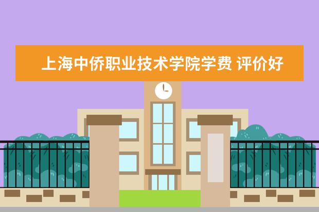 上海中侨职业技术学院学费 评价好不好