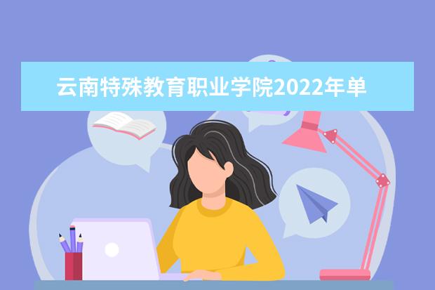 云南特殊教育职业学院2022年单独招生考试章程 2021招生章程