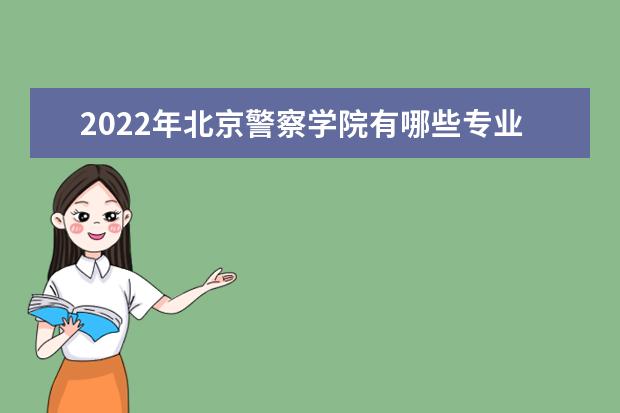 2022年北京警察学院有哪些专业  怎么样