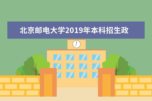 北京邮电大学2019年本科招生政策及特点 2019年本科招生政策及特点