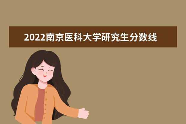 2022南京医科大学研究生分数线 往年考研分数线在多少分  好不好
