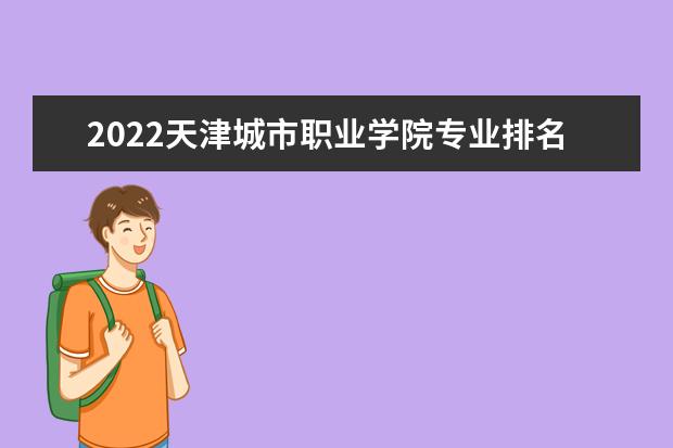 2022天津城市职业学院专业排名 哪些专业比较好 2021专业排名 哪些专业比较好