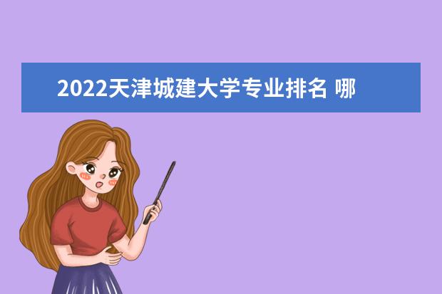 2022天津城建大学专业排名 哪些专业比较好 2022年专业排名及介绍 哪些专业最好