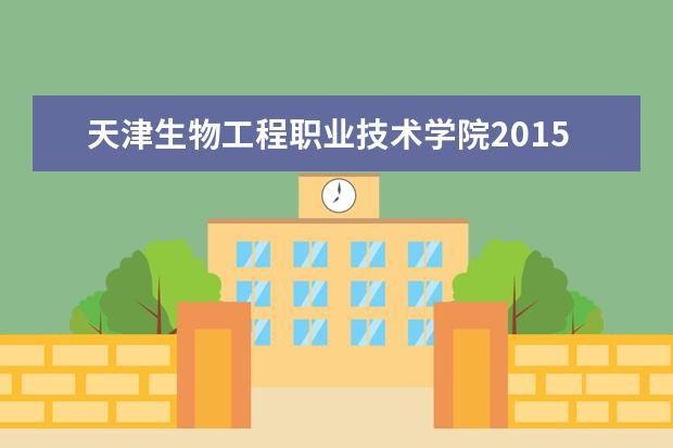 天津生物工程职业技术学院2015年普通高职招生简章  如何
