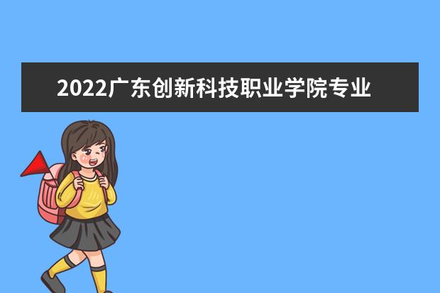 2022广东创新科技职业学院专业排名 哪些专业比较好 2021专业排名 哪些专业比较好
