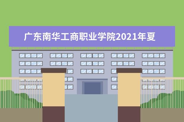 广东南华工商职业学院2021年夏季高考招生章程  怎么样
