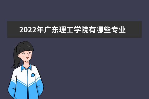 2022年广东理工学院有哪些专业 开设专业名单  怎样