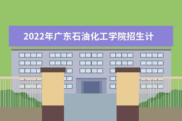 2022年广东石油化工学院招生计划及招生人数 各省都招什么专业  怎样
