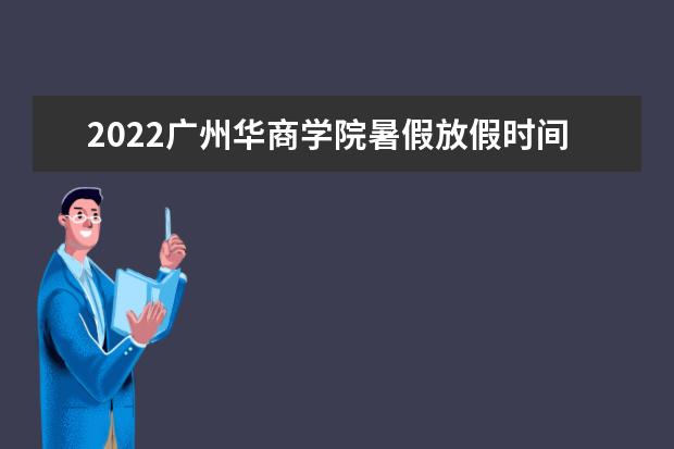 2022广州华商学院暑假放假时间安排 什么时间开学 2022录取时间及查询入口 什么时候能查录取