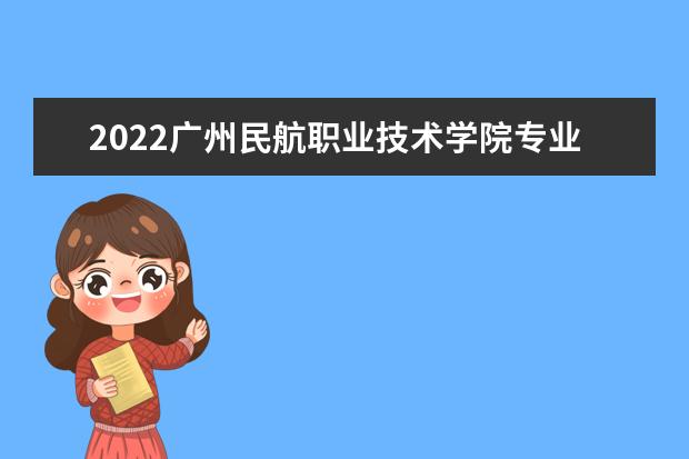2022广州民航职业技术学院专业排名 哪些专业比较好 2021专业排名 哪些专业比较好