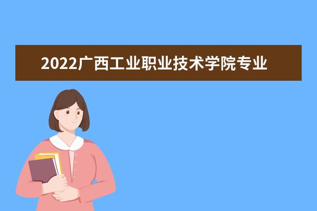 2022广西工业职业技术学院专业排名 哪些专业比较好 2021专业排名 哪些专业比较好