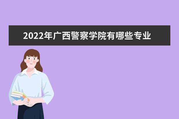 2022年广西警察学院有哪些专业 开设专业名单  如何