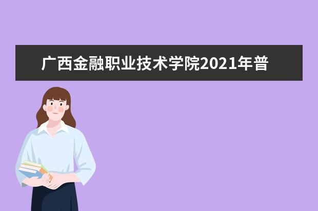 广西金融职业技术学院2021年普通高校招生章程  好不好