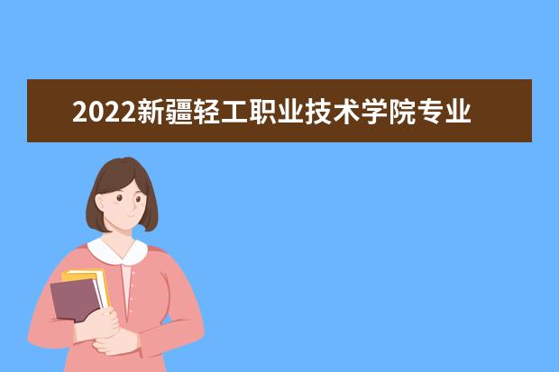 2022新疆轻工职业技术学院专业排名 哪些专业比较好 2021专业排名 哪些专业比较好