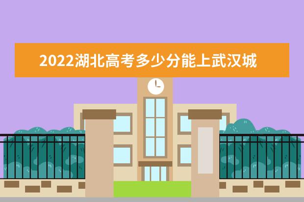 2022湖北高考多少分能上武汉城市学院_武汉城市学院在湖北预估分数线  怎么样